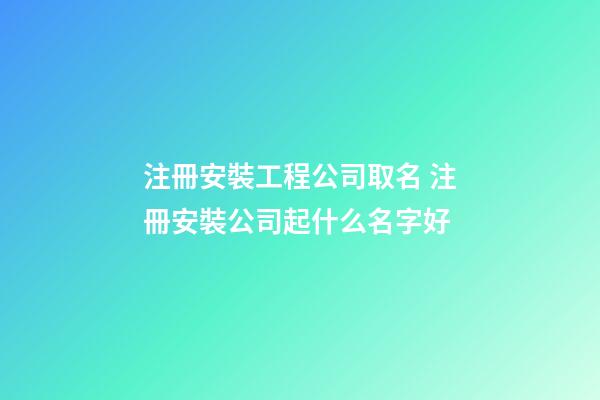 注冊安裝工程公司取名 注冊安裝公司起什么名字好-第1張-公司起名-玄機派